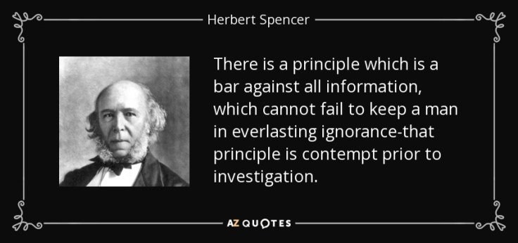 "There is a principle which is a bar against all information, which cannot fail to keep a man in everlasting ignorance - that principle is contempt prior to investigation" Herbert Spencer